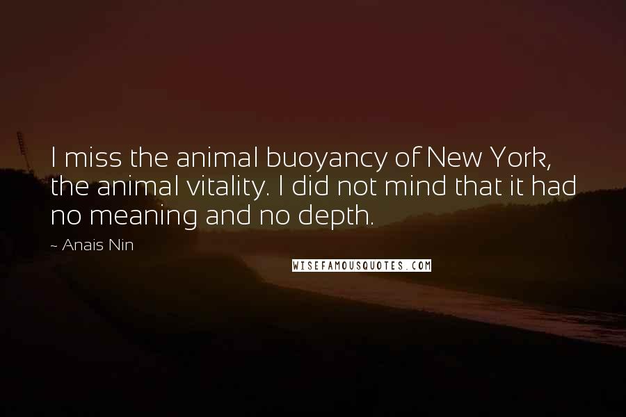 Anais Nin Quotes: I miss the animal buoyancy of New York, the animal vitality. I did not mind that it had no meaning and no depth.