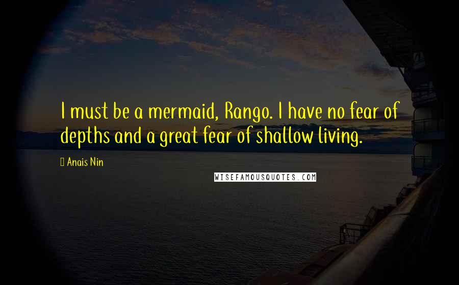 Anais Nin Quotes: I must be a mermaid, Rango. I have no fear of depths and a great fear of shallow living.
