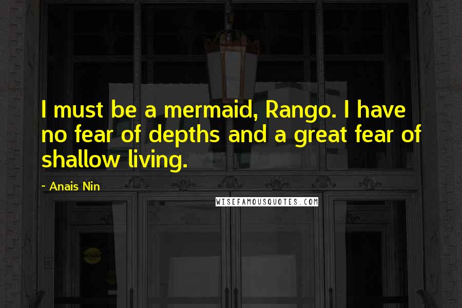 Anais Nin Quotes: I must be a mermaid, Rango. I have no fear of depths and a great fear of shallow living.