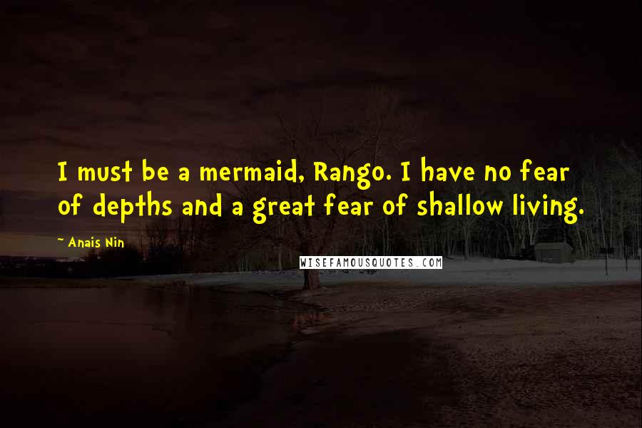 Anais Nin Quotes: I must be a mermaid, Rango. I have no fear of depths and a great fear of shallow living.