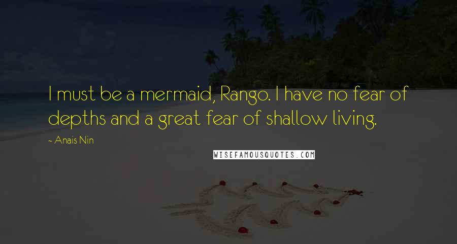 Anais Nin Quotes: I must be a mermaid, Rango. I have no fear of depths and a great fear of shallow living.