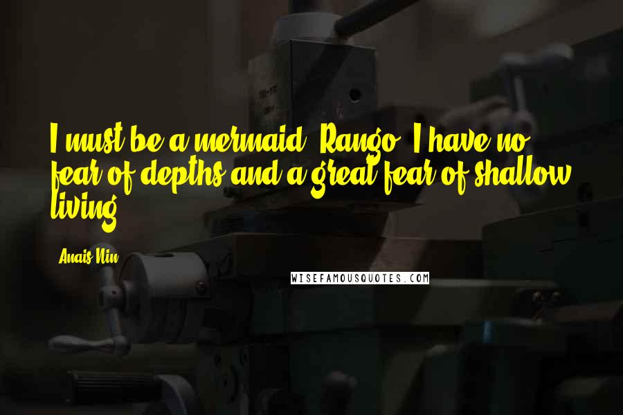 Anais Nin Quotes: I must be a mermaid, Rango. I have no fear of depths and a great fear of shallow living.