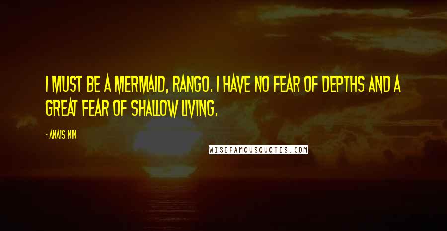 Anais Nin Quotes: I must be a mermaid, Rango. I have no fear of depths and a great fear of shallow living.