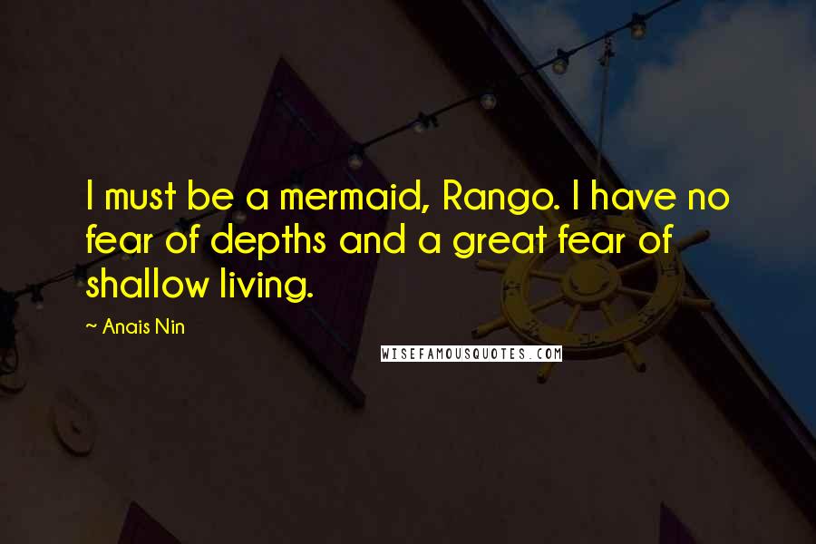 Anais Nin Quotes: I must be a mermaid, Rango. I have no fear of depths and a great fear of shallow living.