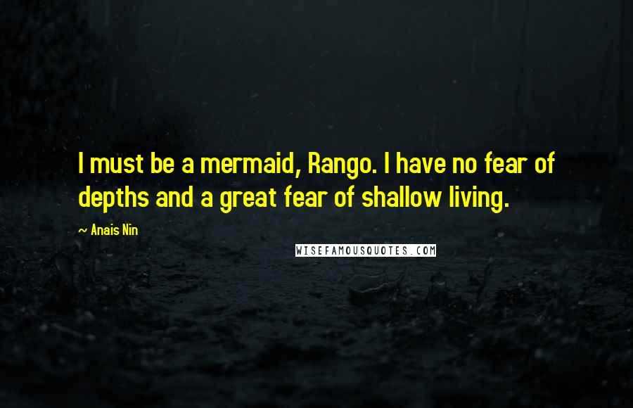 Anais Nin Quotes: I must be a mermaid, Rango. I have no fear of depths and a great fear of shallow living.