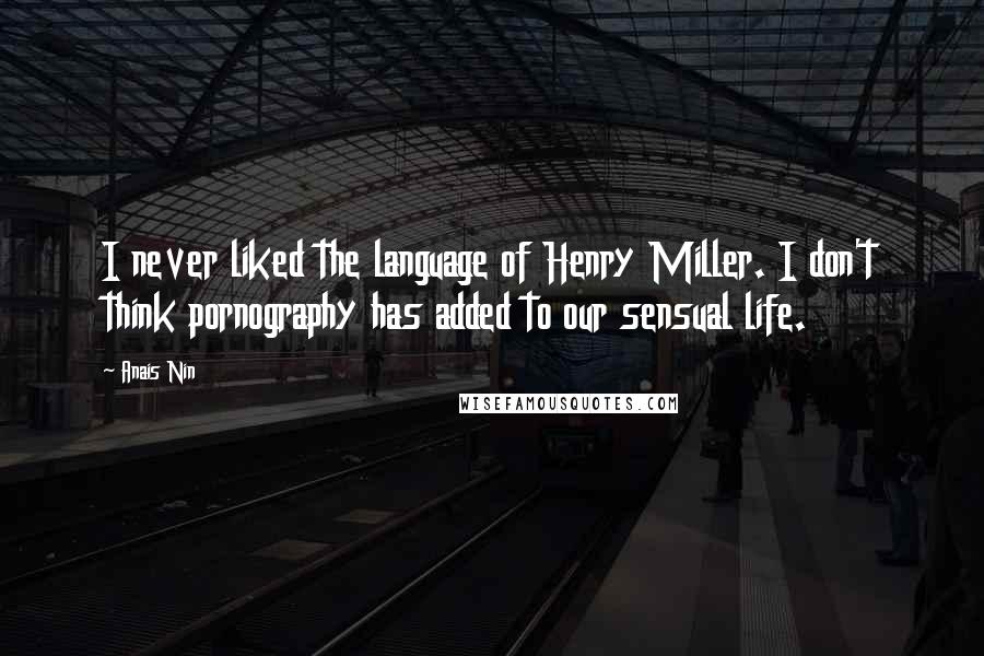 Anais Nin Quotes: I never liked the language of Henry Miller. I don't think pornography has added to our sensual life.