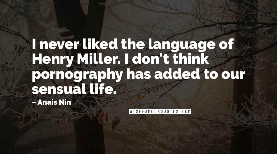 Anais Nin Quotes: I never liked the language of Henry Miller. I don't think pornography has added to our sensual life.