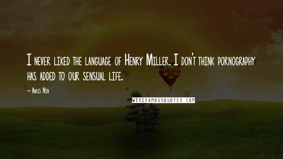 Anais Nin Quotes: I never liked the language of Henry Miller. I don't think pornography has added to our sensual life.