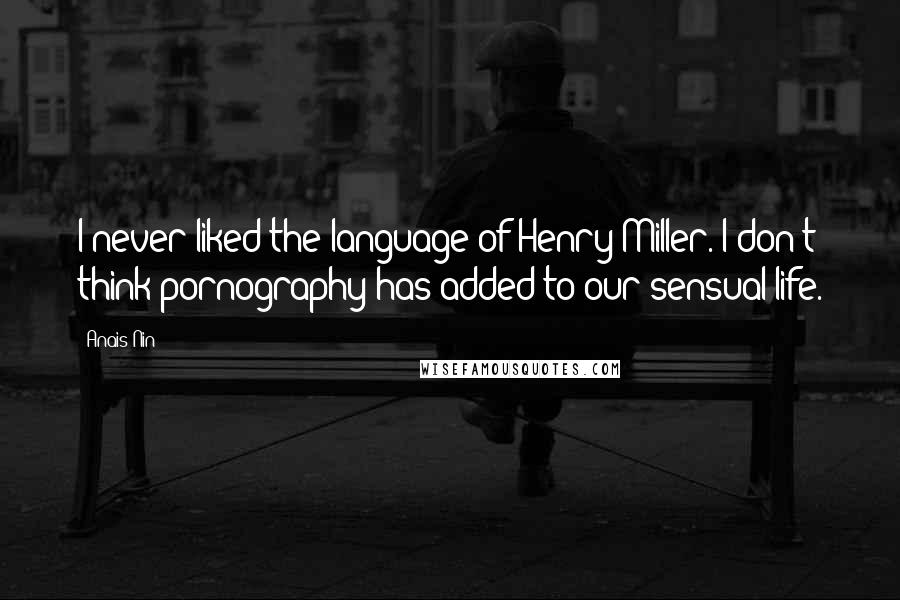 Anais Nin Quotes: I never liked the language of Henry Miller. I don't think pornography has added to our sensual life.