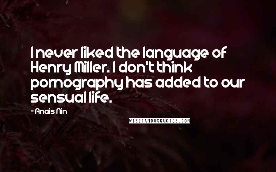 Anais Nin Quotes: I never liked the language of Henry Miller. I don't think pornography has added to our sensual life.