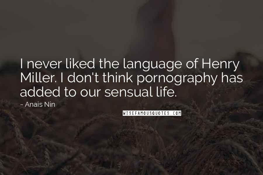 Anais Nin Quotes: I never liked the language of Henry Miller. I don't think pornography has added to our sensual life.