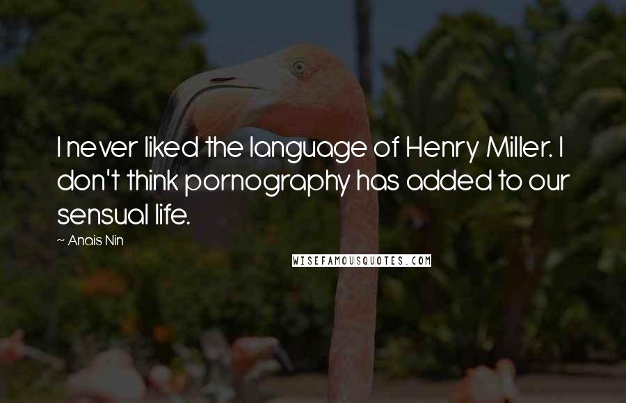 Anais Nin Quotes: I never liked the language of Henry Miller. I don't think pornography has added to our sensual life.