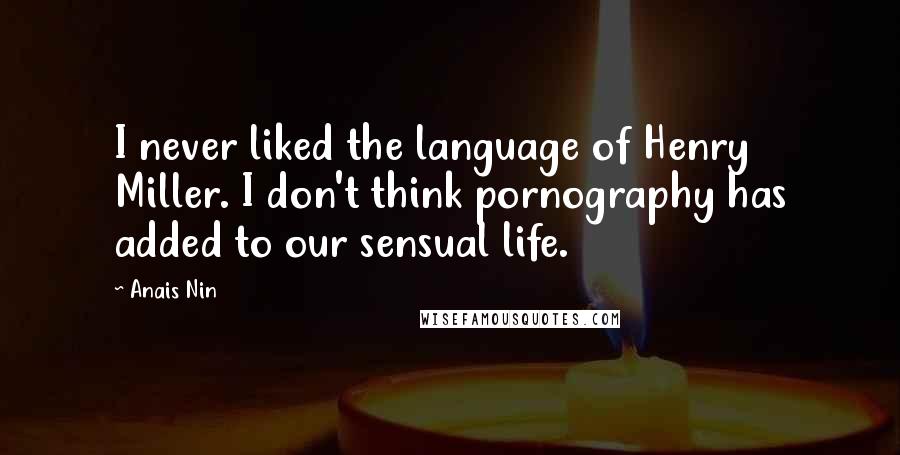 Anais Nin Quotes: I never liked the language of Henry Miller. I don't think pornography has added to our sensual life.