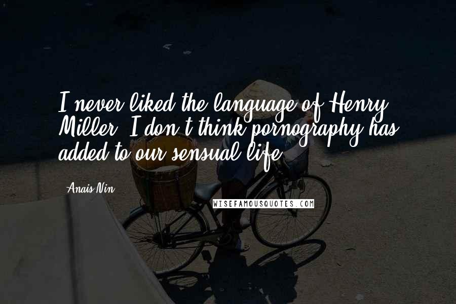 Anais Nin Quotes: I never liked the language of Henry Miller. I don't think pornography has added to our sensual life.