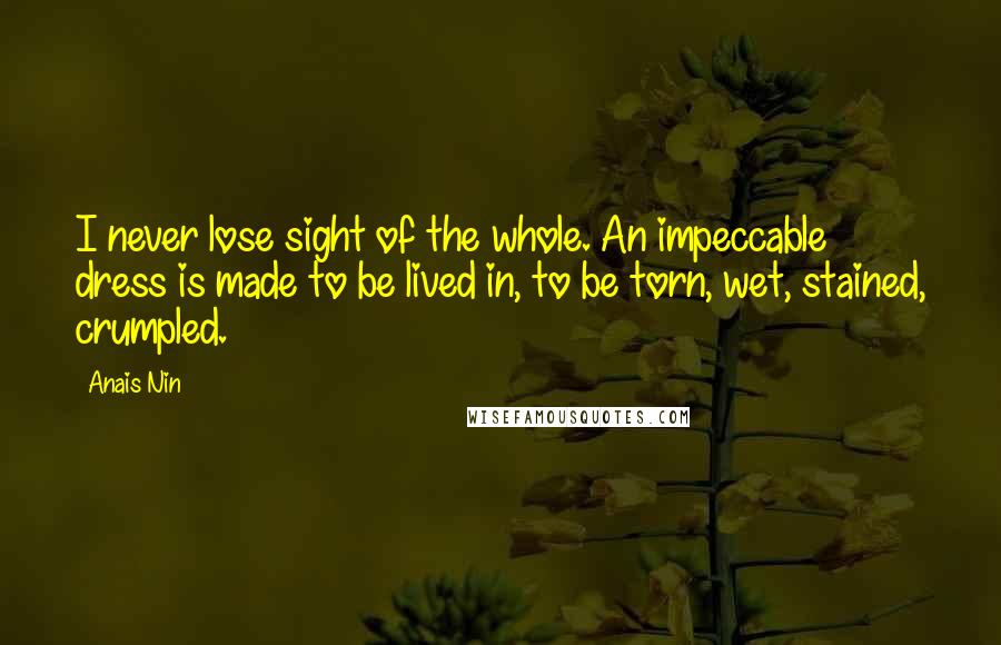 Anais Nin Quotes: I never lose sight of the whole. An impeccable dress is made to be lived in, to be torn, wet, stained, crumpled.