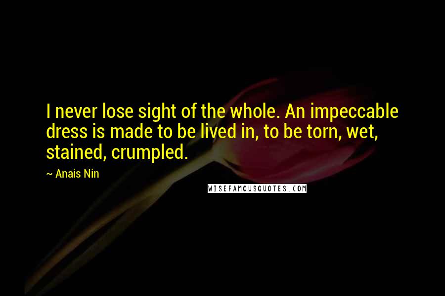 Anais Nin Quotes: I never lose sight of the whole. An impeccable dress is made to be lived in, to be torn, wet, stained, crumpled.