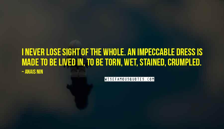 Anais Nin Quotes: I never lose sight of the whole. An impeccable dress is made to be lived in, to be torn, wet, stained, crumpled.