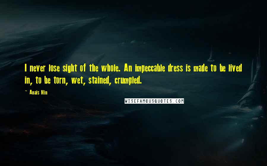 Anais Nin Quotes: I never lose sight of the whole. An impeccable dress is made to be lived in, to be torn, wet, stained, crumpled.