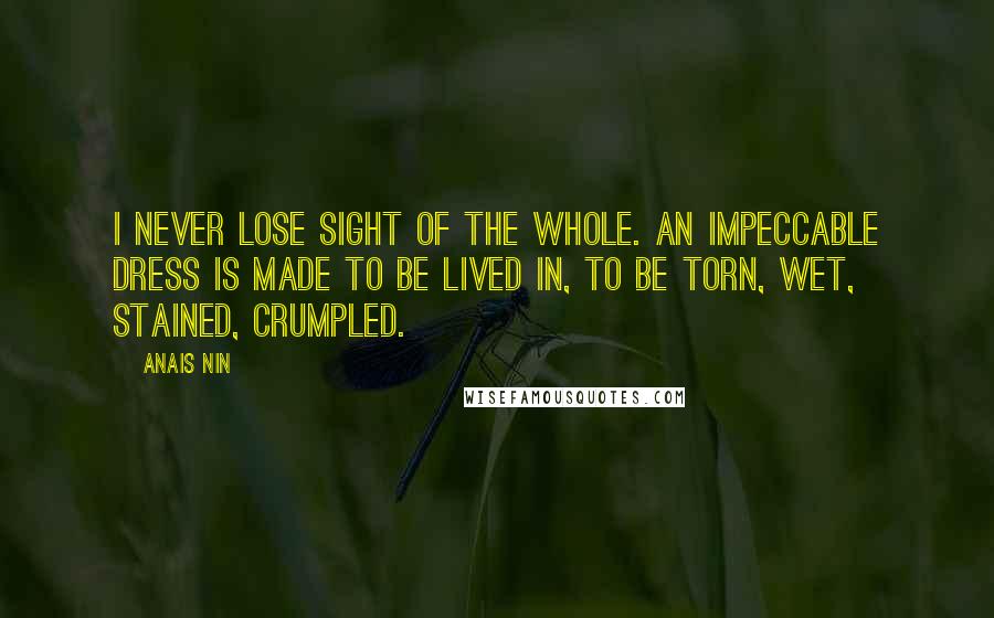 Anais Nin Quotes: I never lose sight of the whole. An impeccable dress is made to be lived in, to be torn, wet, stained, crumpled.