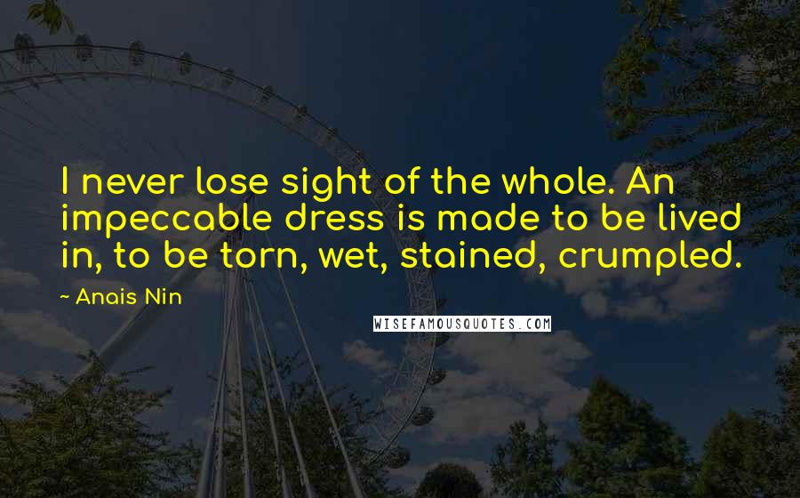 Anais Nin Quotes: I never lose sight of the whole. An impeccable dress is made to be lived in, to be torn, wet, stained, crumpled.