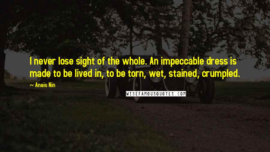 Anais Nin Quotes: I never lose sight of the whole. An impeccable dress is made to be lived in, to be torn, wet, stained, crumpled.