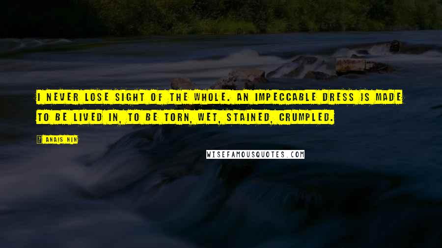 Anais Nin Quotes: I never lose sight of the whole. An impeccable dress is made to be lived in, to be torn, wet, stained, crumpled.