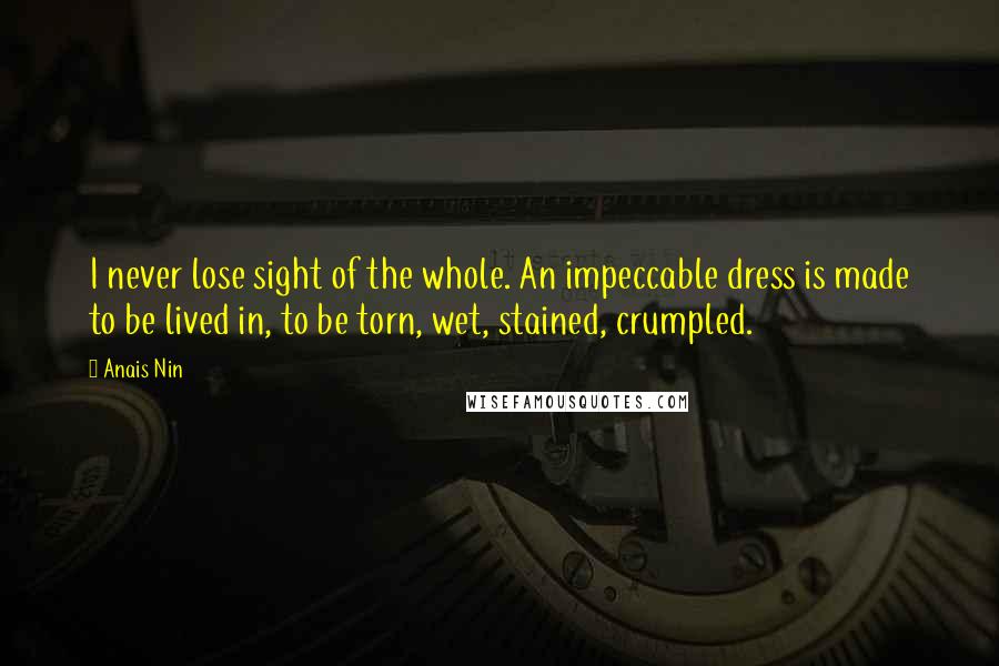 Anais Nin Quotes: I never lose sight of the whole. An impeccable dress is made to be lived in, to be torn, wet, stained, crumpled.