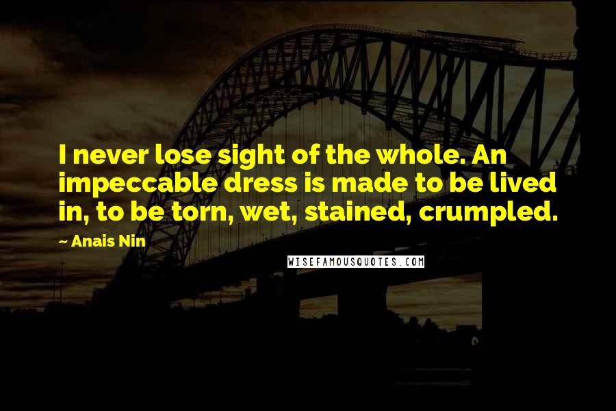 Anais Nin Quotes: I never lose sight of the whole. An impeccable dress is made to be lived in, to be torn, wet, stained, crumpled.