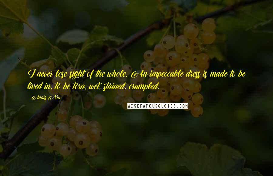 Anais Nin Quotes: I never lose sight of the whole. An impeccable dress is made to be lived in, to be torn, wet, stained, crumpled.