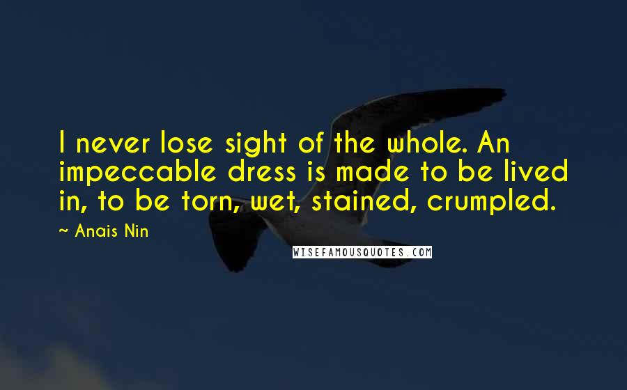 Anais Nin Quotes: I never lose sight of the whole. An impeccable dress is made to be lived in, to be torn, wet, stained, crumpled.