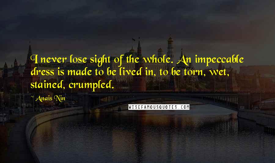 Anais Nin Quotes: I never lose sight of the whole. An impeccable dress is made to be lived in, to be torn, wet, stained, crumpled.