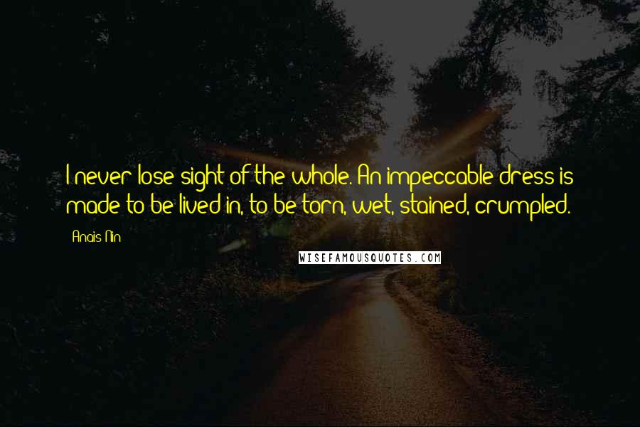 Anais Nin Quotes: I never lose sight of the whole. An impeccable dress is made to be lived in, to be torn, wet, stained, crumpled.