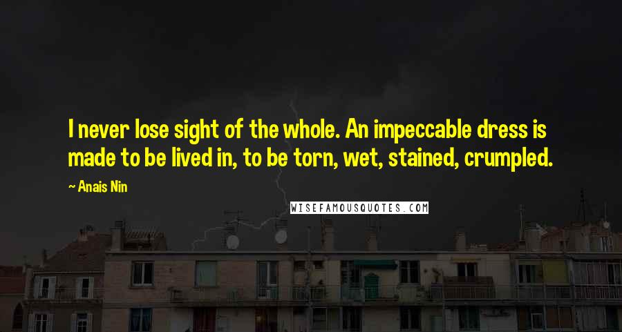 Anais Nin Quotes: I never lose sight of the whole. An impeccable dress is made to be lived in, to be torn, wet, stained, crumpled.