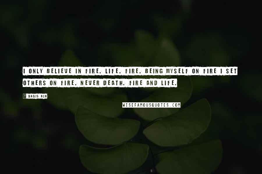 Anais Nin Quotes: I only believe in fire. Life. Fire. Being myself on fire I set others on fire. Never death. Fire and life.