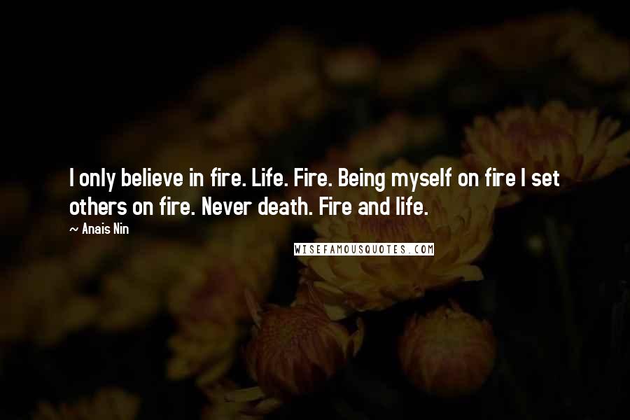 Anais Nin Quotes: I only believe in fire. Life. Fire. Being myself on fire I set others on fire. Never death. Fire and life.