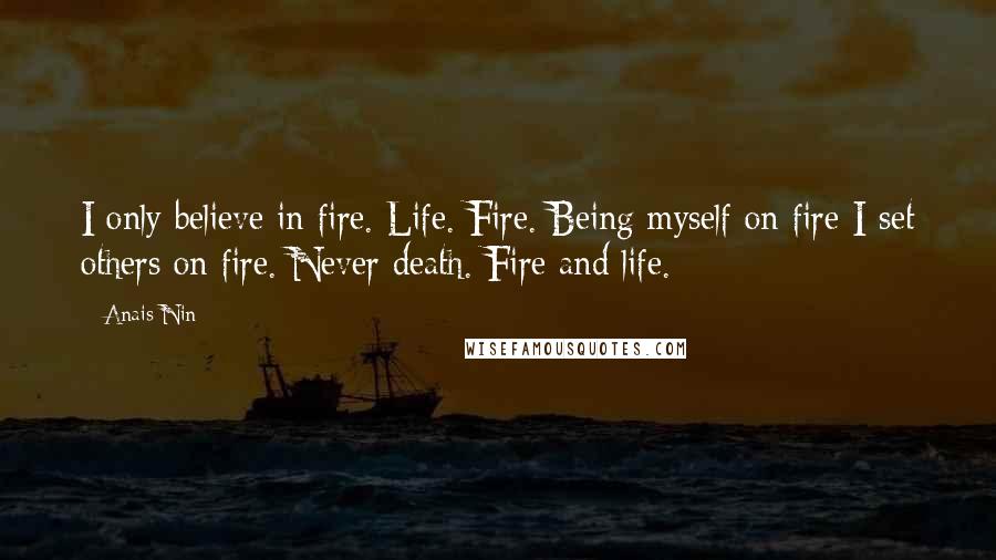 Anais Nin Quotes: I only believe in fire. Life. Fire. Being myself on fire I set others on fire. Never death. Fire and life.