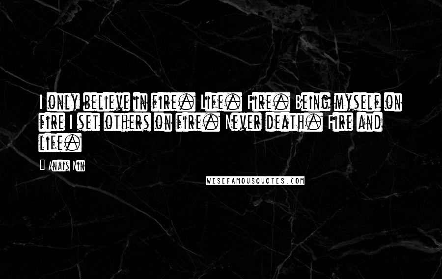 Anais Nin Quotes: I only believe in fire. Life. Fire. Being myself on fire I set others on fire. Never death. Fire and life.
