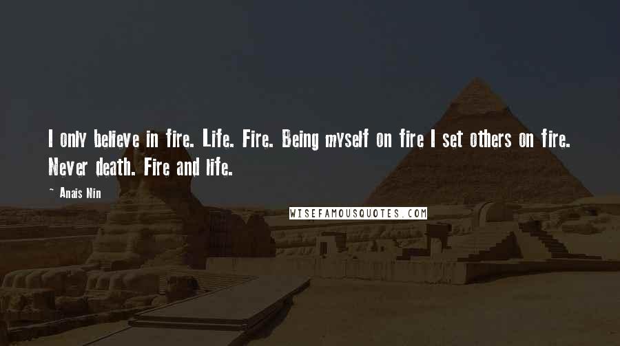 Anais Nin Quotes: I only believe in fire. Life. Fire. Being myself on fire I set others on fire. Never death. Fire and life.