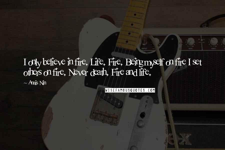 Anais Nin Quotes: I only believe in fire. Life. Fire. Being myself on fire I set others on fire. Never death. Fire and life.