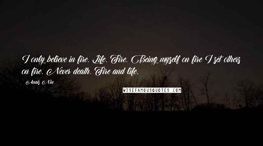 Anais Nin Quotes: I only believe in fire. Life. Fire. Being myself on fire I set others on fire. Never death. Fire and life.