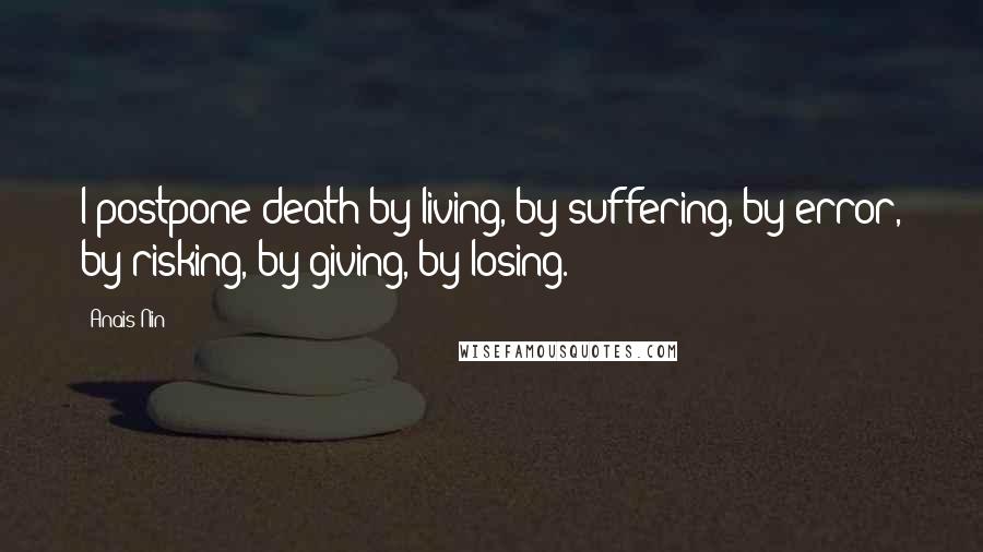 Anais Nin Quotes: I postpone death by living, by suffering, by error, by risking, by giving, by losing.