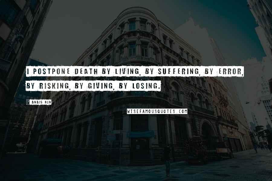 Anais Nin Quotes: I postpone death by living, by suffering, by error, by risking, by giving, by losing.