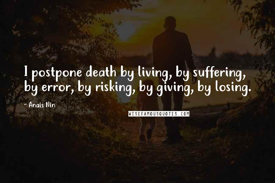 Anais Nin Quotes: I postpone death by living, by suffering, by error, by risking, by giving, by losing.