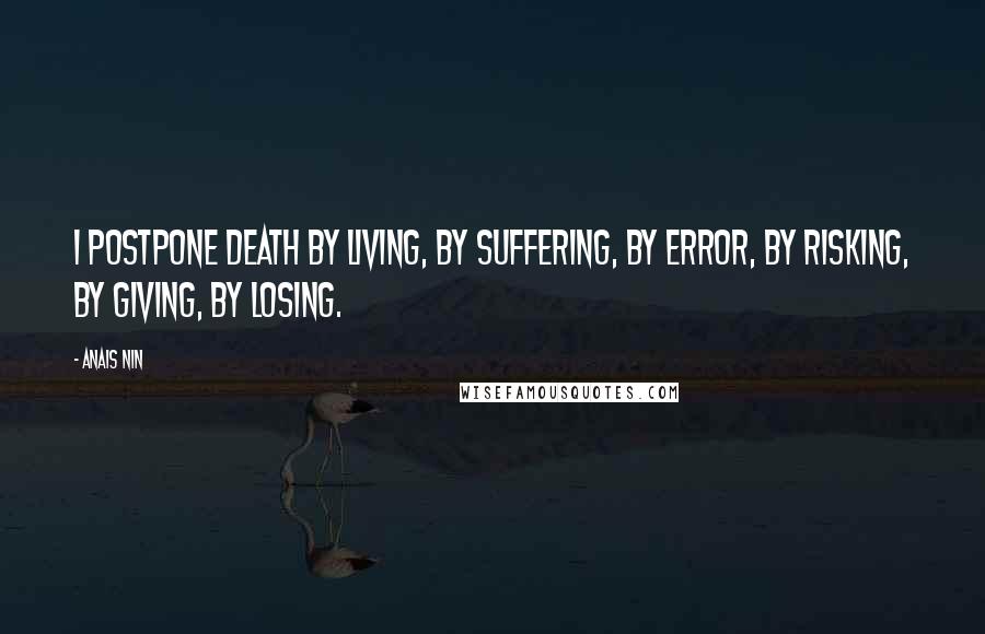 Anais Nin Quotes: I postpone death by living, by suffering, by error, by risking, by giving, by losing.