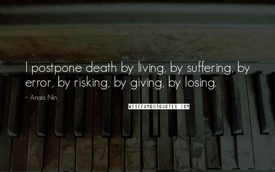 Anais Nin Quotes: I postpone death by living, by suffering, by error, by risking, by giving, by losing.