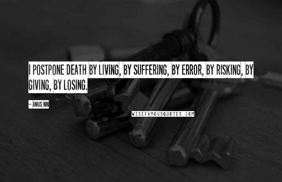 Anais Nin Quotes: I postpone death by living, by suffering, by error, by risking, by giving, by losing.