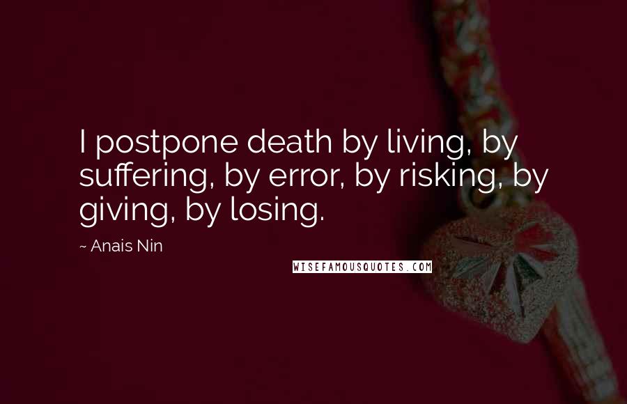 Anais Nin Quotes: I postpone death by living, by suffering, by error, by risking, by giving, by losing.