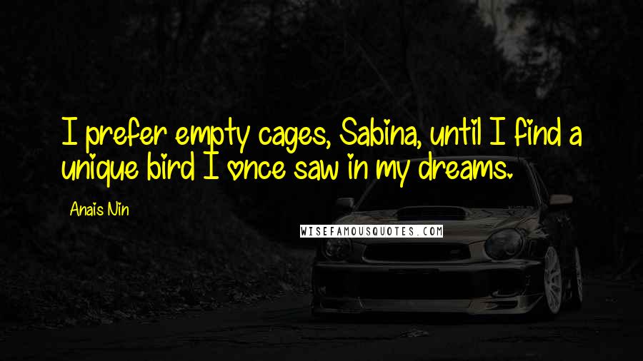 Anais Nin Quotes: I prefer empty cages, Sabina, until I find a unique bird I once saw in my dreams.
