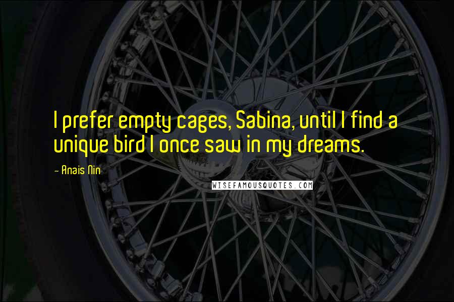 Anais Nin Quotes: I prefer empty cages, Sabina, until I find a unique bird I once saw in my dreams.