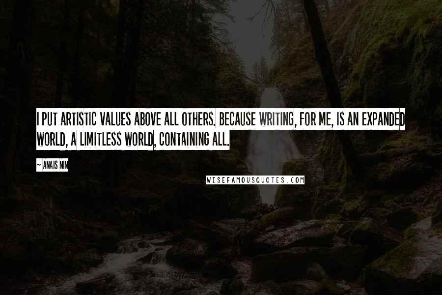 Anais Nin Quotes: I put artistic values above all others. Because writing, for me, is an expanded world, a limitless world, containing all.